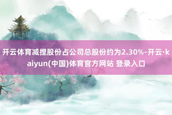 开云体育减捏股份占公司总股份约为2.30%-开云·kaiyun(中国)体育官方网站 登录入口