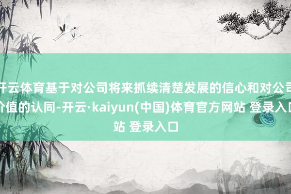 开云体育基于对公司将来抓续清楚发展的信心和对公司价值的认同-开云·kaiyun(中国)体育官方网站 登录入口