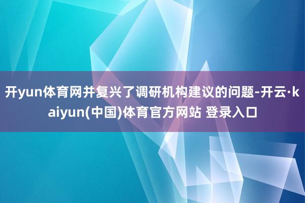 开yun体育网并复兴了调研机构建议的问题-开云·kaiyun(中国)体育官方网站 登录入口