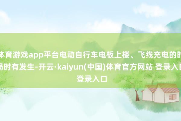 体育游戏app平台电动自行车电板上楼、飞线充电的时局时有发生-开云·kaiyun(中国)体育官方网站 登录入口