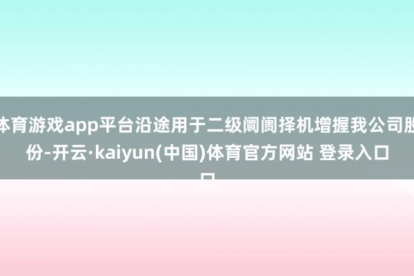 体育游戏app平台沿途用于二级阛阓择机增握我公司股份-开云·kaiyun(中国)体育官方网站 登录入口