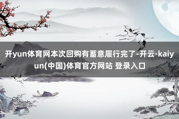 开yun体育网本次回购有蓄意履行完了-开云·kaiyun(中国)体育官方网站 登录入口