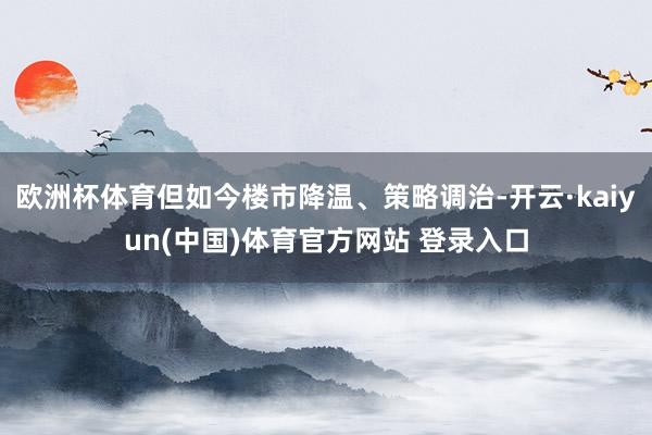 欧洲杯体育但如今楼市降温、策略调治-开云·kaiyun(中国)体育官方网站 登录入口