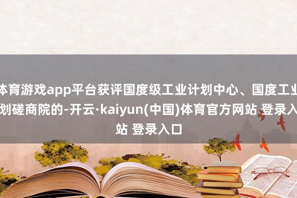 体育游戏app平台获评国度级工业计划中心、国度工业计划磋商院的-开云·kaiyun(中国)体育官方网站 登录入口