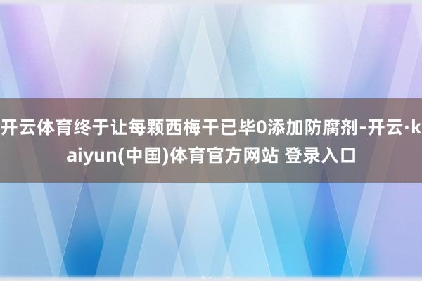 开云体育终于让每颗西梅干已毕0添加防腐剂-开云·kaiyun(中国)体育官方网站 登录入口