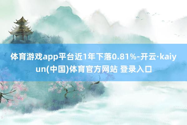 体育游戏app平台近1年下落0.81%-开云·kaiyun(中国)体育官方网站 登录入口
