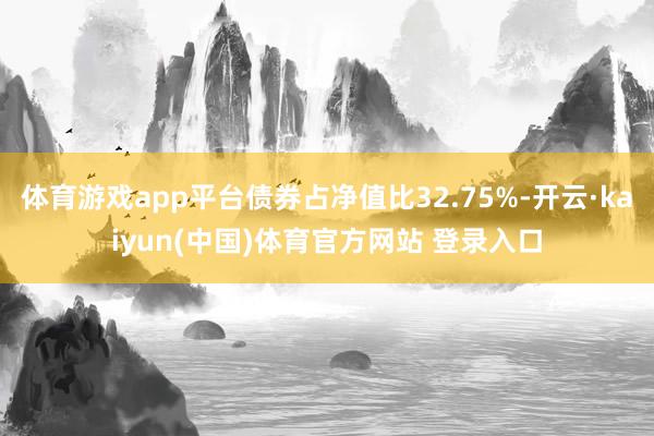 体育游戏app平台债券占净值比32.75%-开云·kaiyun(中国)体育官方网站 登录入口