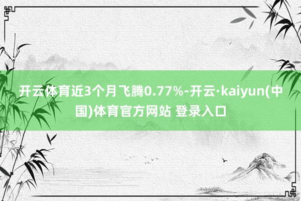 开云体育近3个月飞腾0.77%-开云·kaiyun(中国)体育官方网站 登录入口