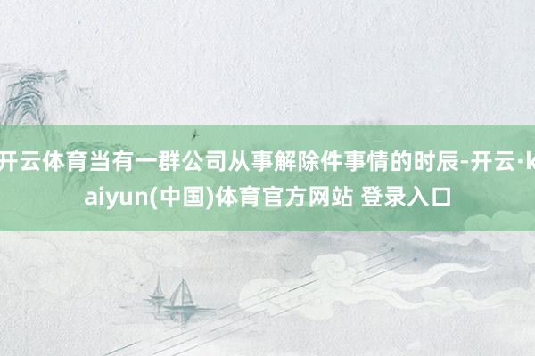 开云体育当有一群公司从事解除件事情的时辰-开云·kaiyun(中国)体育官方网站 登录入口