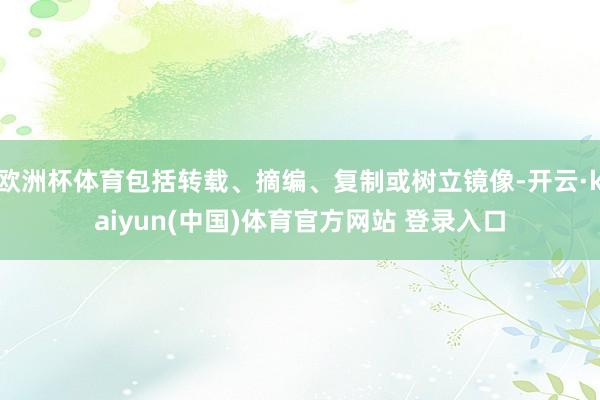 欧洲杯体育包括转载、摘编、复制或树立镜像-开云·kaiyun(中国)体育官方网站 登录入口