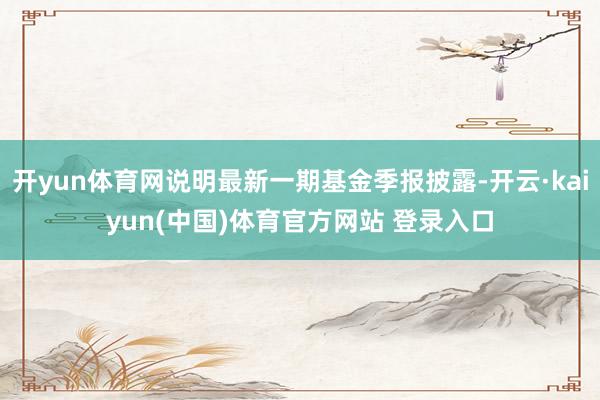 开yun体育网说明最新一期基金季报披露-开云·kaiyun(中国)体育官方网站 登录入口