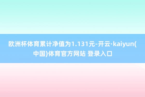欧洲杯体育累计净值为1.131元-开云·kaiyun(中国)体育官方网站 登录入口