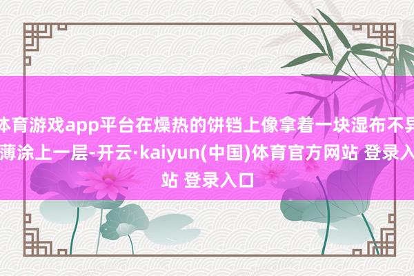 体育游戏app平台在燥热的饼铛上像拿着一块湿布不异薄薄涂上一层-开云·kaiyun(中国)体育官方网站 登录入口