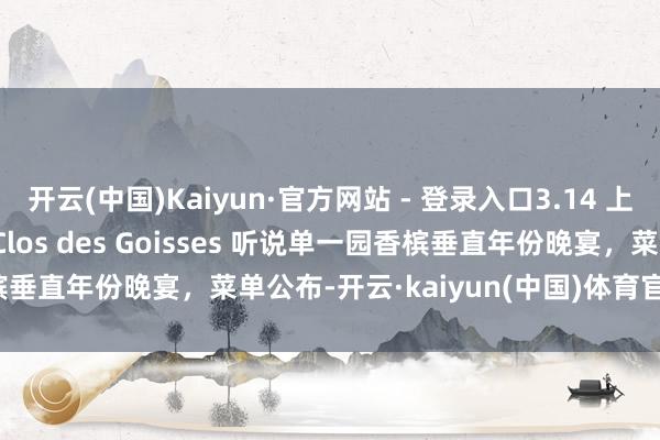 开云(中国)Kaiyun·官方网站 - 登录入口3.14 上海｜Philipponnat Clos des Goisses 听说单一园香槟垂直年份晚宴，菜单公布-开云·kaiyun(中国)体育官方网站 登录入口