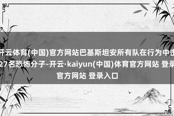 开云体育(中国)官方网站巴基斯坦安所有队在行为中击毙了27名恐怖分子-开云·kaiyun(中国)体育官方网站 登录入口