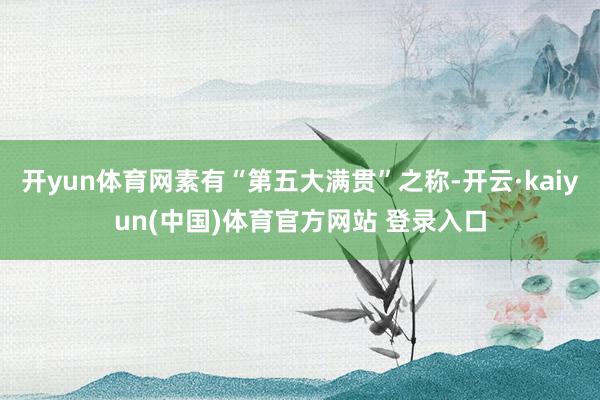 开yun体育网素有“第五大满贯”之称-开云·kaiyun(中国)体育官方网站 登录入口