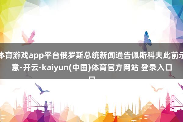 体育游戏app平台俄罗斯总统新闻通告佩斯科夫此前示意-开云·kaiyun(中国)体育官方网站 登录入口
