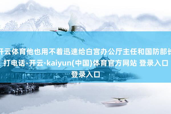 开云体育他也用不着迅速给白宫办公厅主任和国防部长打电话-开云·kaiyun(中国)体育官方网站 登录入口