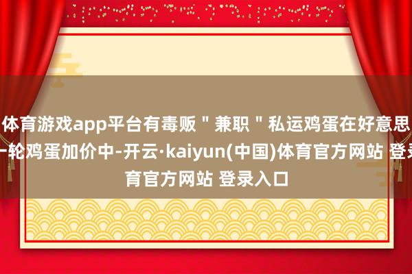 体育游戏app平台有毒贩＂兼职＂私运鸡蛋在好意思国这一轮鸡蛋加价中-开云·kaiyun(中国)体育官方网站 登录入口
