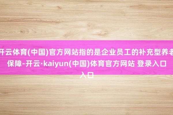 开云体育(中国)官方网站指的是企业员工的补充型养老保障-开云·kaiyun(中国)体育官方网站 登录入口