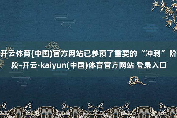 开云体育(中国)官方网站已参预了重要的 “冲刺” 阶段-开云·kaiyun(中国)体育官方网站 登录入口