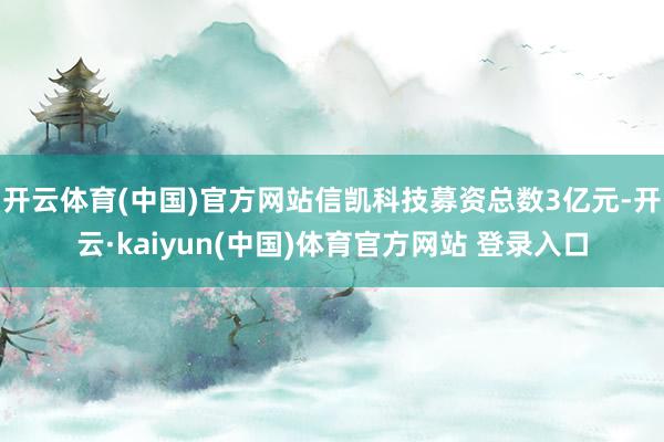 开云体育(中国)官方网站信凯科技募资总数3亿元-开云·kaiyun(中国)体育官方网站 登录入口