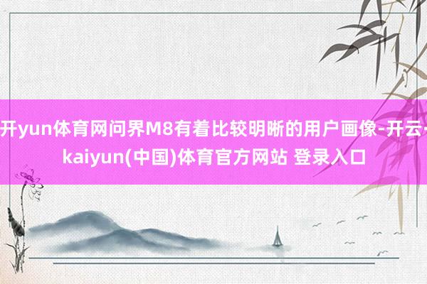 开yun体育网问界M8有着比较明晰的用户画像-开云·kaiyun(中国)体育官方网站 登录入口