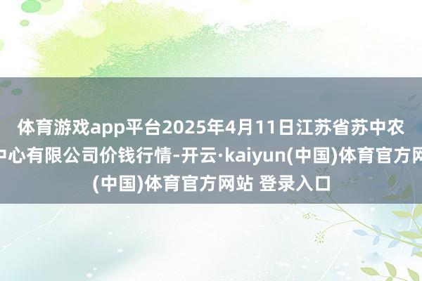 体育游戏app平台2025年4月11日江苏省苏中农副居品交游中心有限公司价钱行情-开云·kaiyun(中国)体育官方网站 登录入口