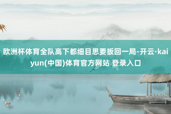 欧洲杯体育全队高下都细目思要扳回一局-开云·kaiyun(中国)体育官方网站 登录入口