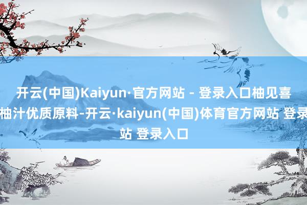开云(中国)Kaiyun·官方网站 - 登录入口柚见喜事双柚汁优质原料-开云·kaiyun(中国)体育官方网站 登录入口