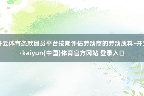 开云体育条款团员平台按期评估劳动商的劳动质料-开云·kaiyun(中国)体育官方网站 登录入口