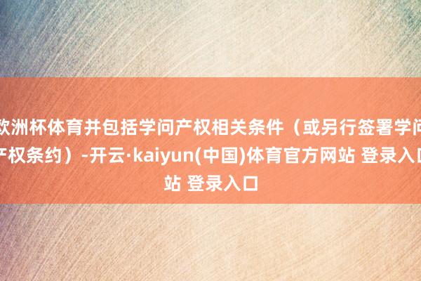 欧洲杯体育并包括学问产权相关条件（或另行签署学问产权条约）-开云·kaiyun(中国)体育官方网站 登录入口