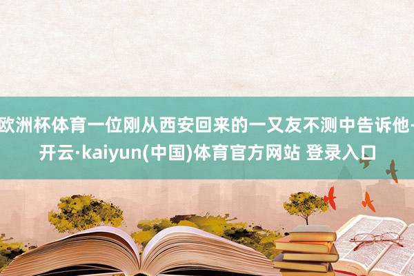 欧洲杯体育一位刚从西安回来的一又友不测中告诉他-开云·kaiyun(中国)体育官方网站 登录入口
