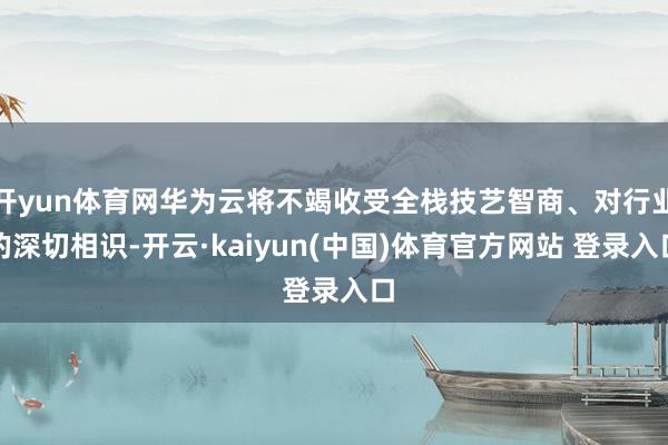 开yun体育网华为云将不竭收受全栈技艺智商、对行业的深切相识-开云·kaiyun(中国)体育官方网站 登录入口