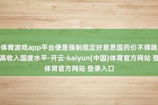 体育游戏app平台便是强制规定好意思国药价不得跳跃其他高收入国度水平-开云·kaiyun(中国)体育官方网站 登录入口