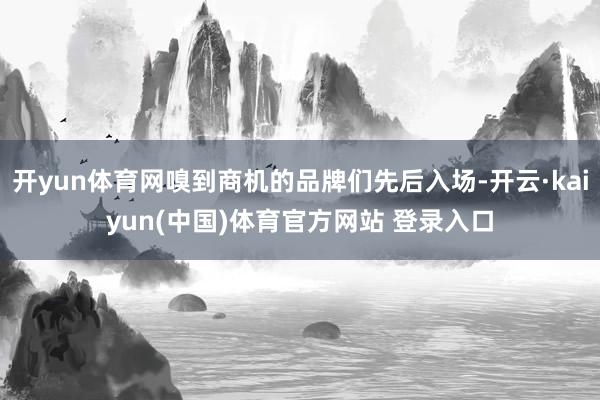 开yun体育网嗅到商机的品牌们先后入场-开云·kaiyun(中国)体育官方网站 登录入口
