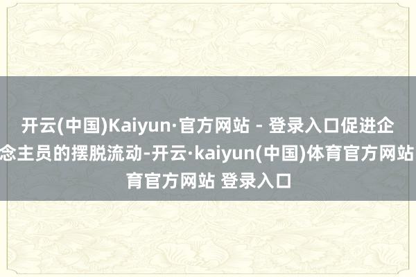 开云(中国)Kaiyun·官方网站 - 登录入口促进企业和东说念主员的摆脱流动-开云·kaiyun(中国)体育官方网站 登录入口