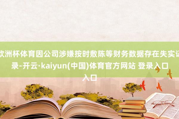 欧洲杯体育因公司涉嫌按时敷陈等财务数据存在失实记录-开云·kaiyun(中国)体育官方网站 登录入口