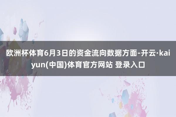 欧洲杯体育6月3日的资金流向数据方面-开云·kaiyun(中国)体育官方网站 登录入口
