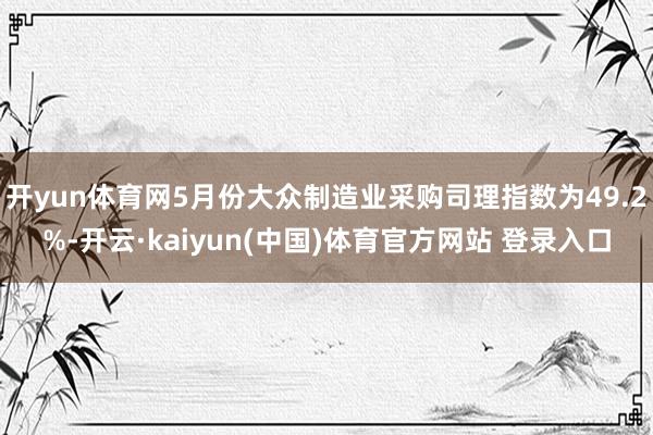 开yun体育网5月份大众制造业采购司理指数为49.2%-开云·kaiyun(中国)体育官方网站 登录入口