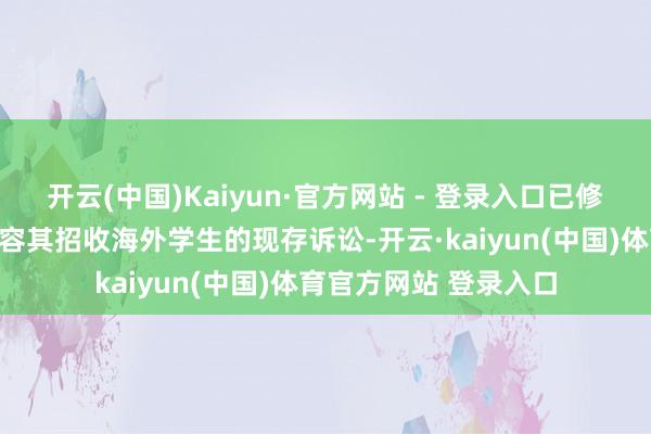 开云(中国)Kaiyun·官方网站 - 登录入口已修改针对特朗普政府不容其招收海外学生的现存诉讼-开云·kaiyun(中国)体育官方网站 登录入口