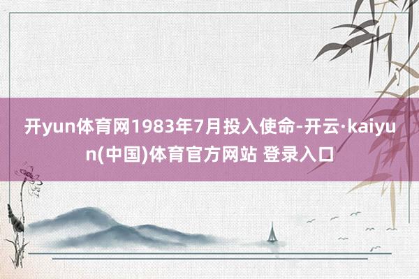 开yun体育网1983年7月投入使命-开云·kaiyun(中国)体育官方网站 登录入口