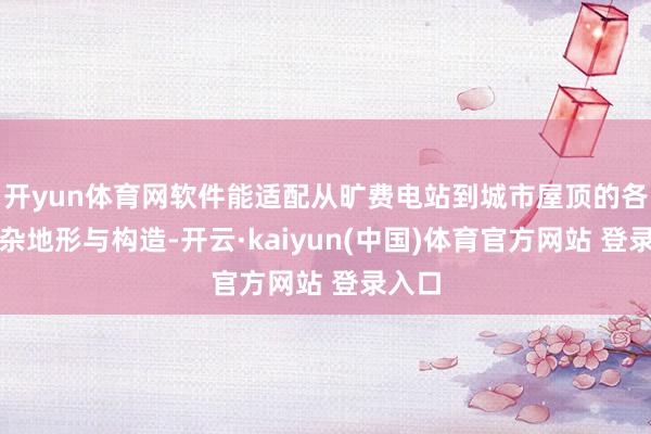 开yun体育网软件能适配从旷费电站到城市屋顶的各样复杂地形与构造-开云·kaiyun(中国)体育官方网站 登录入口