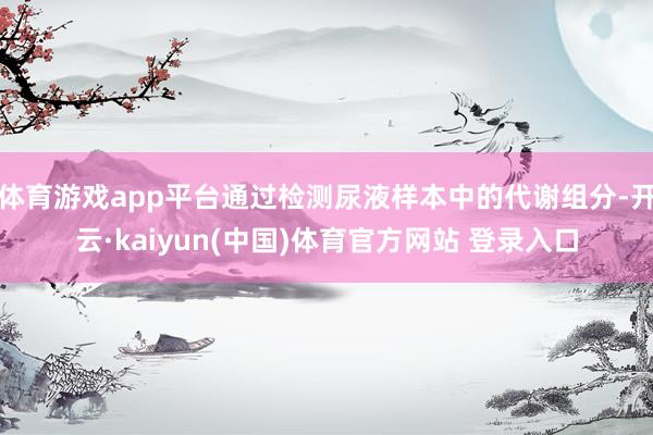体育游戏app平台通过检测尿液样本中的代谢组分-开云·kaiyun(中国)体育官方网站 登录入口