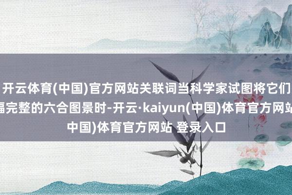 开云体育(中国)官方网站关联词当科学家试图将它们拼接成一幅完整的六合图景时-开云·kaiyun(中国)体育官方网站 登录入口
