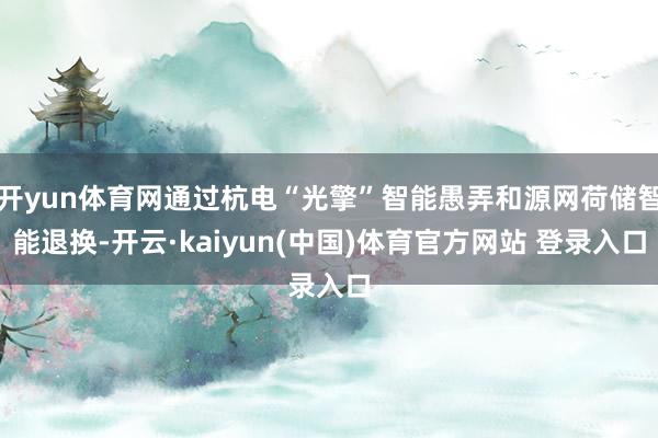 开yun体育网通过杭电“光擎”智能愚弄和源网荷储智能退换-开云·kaiyun(中国)体育官方网站 登录入口