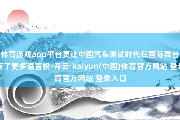体育游戏app平台更让中国汽车测试时代在国际舞台上领有了更多语言权-开云·kaiyun(中国)体育官方网站 登录入口