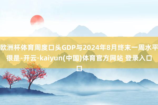 欧洲杯体育周度口头GDP与2024年8月终末一周水平很是-开云·kaiyun(中国)体育官方网站 登录入口