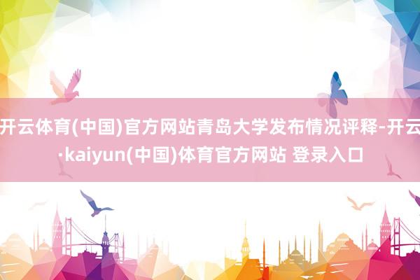 开云体育(中国)官方网站青岛大学发布情况评释-开云·kaiyun(中国)体育官方网站 登录入口