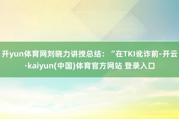 开yun体育网刘晓力讲授总结：“在TKI讹诈前-开云·kaiyun(中国)体育官方网站 登录入口